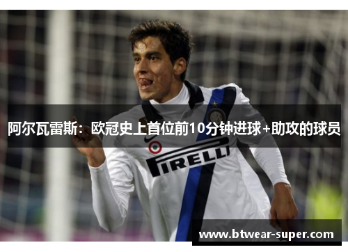 阿尔瓦雷斯：欧冠史上首位前10分钟进球+助攻的球员