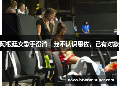 阿根廷女歌手澄清：我不认识恩佐，已有对象